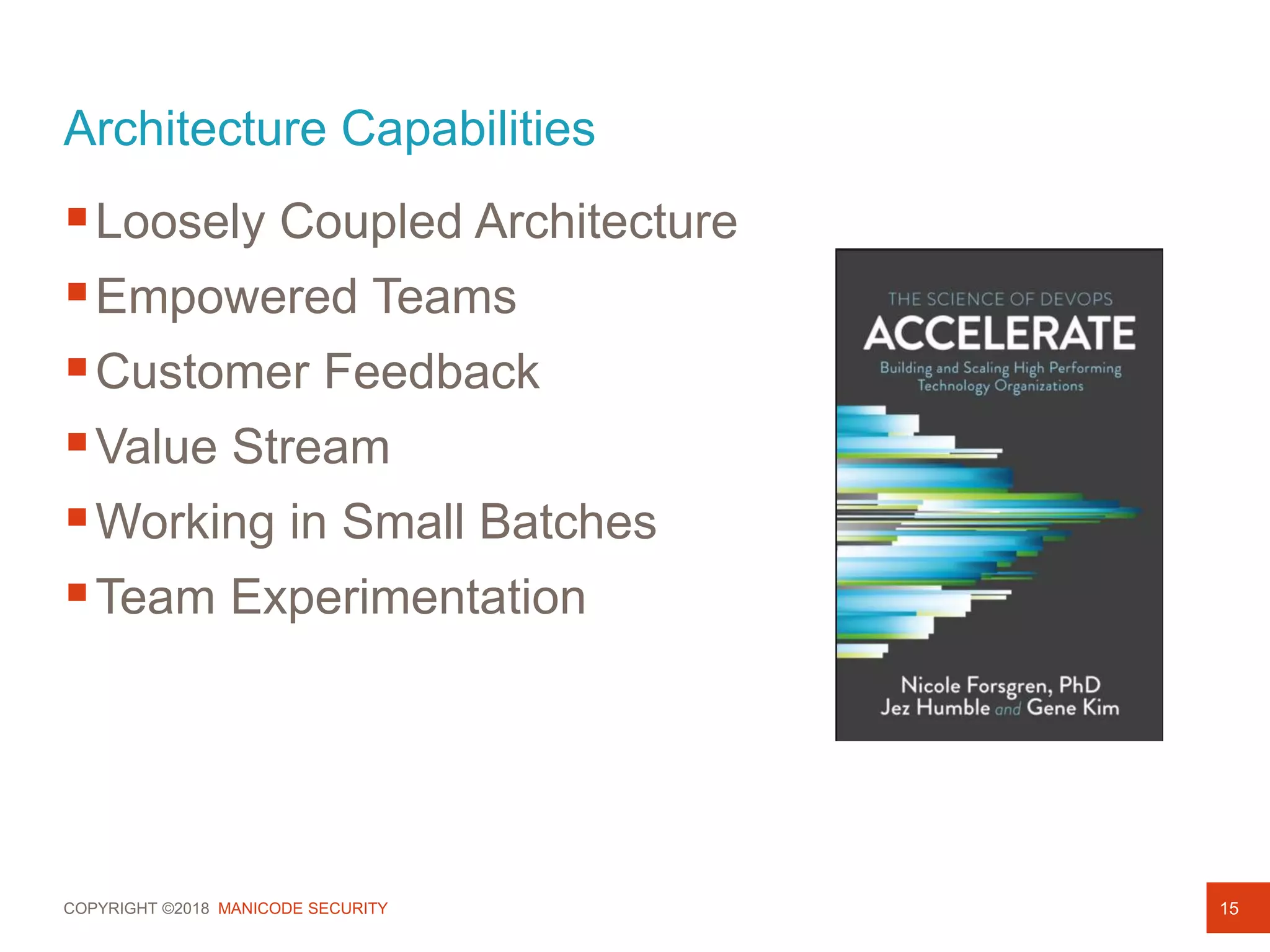 COPYRIGHT ©2018 MANICODE SECURITY
Architecture Capabilities
Loosely Coupled Architecture
Empowered Teams
Customer Feedback
Value Stream
Working in Small Batches
Team Experimentation
15
 