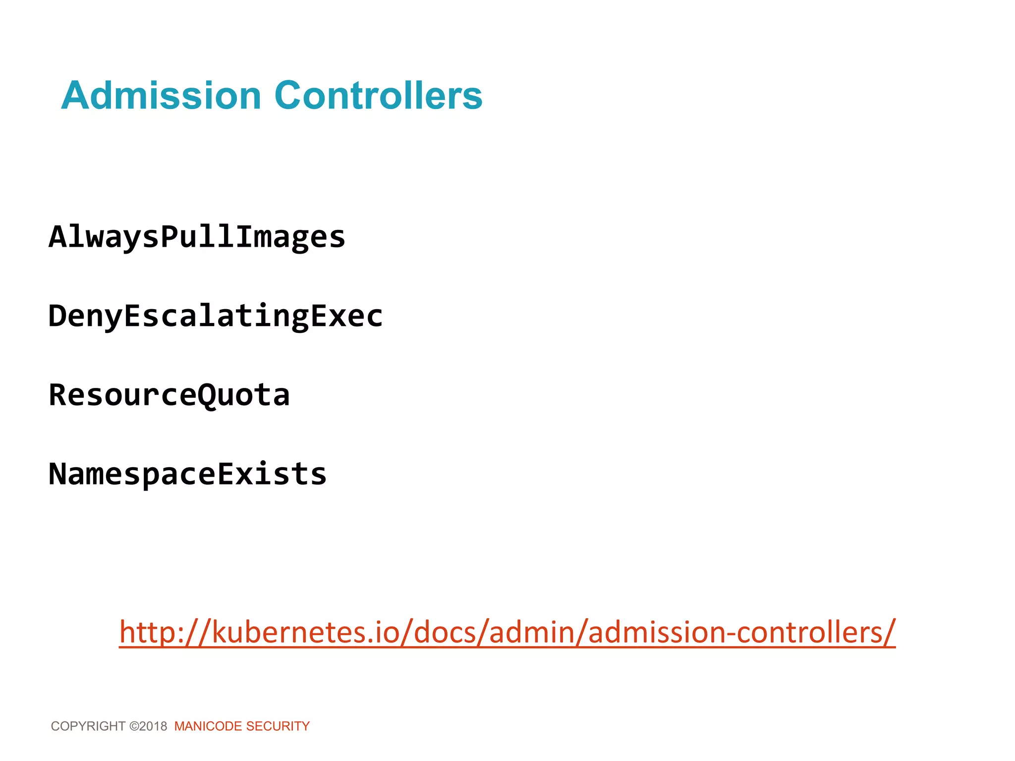 COPYRIGHT ©2018 MANICODE SECURITY
Admission Controllers
AlwaysPullImages
DenyEscalatingExec
ResourceQuota
NamespaceExists
http://kubernetes.io/docs/admin/admission-controllers/
 