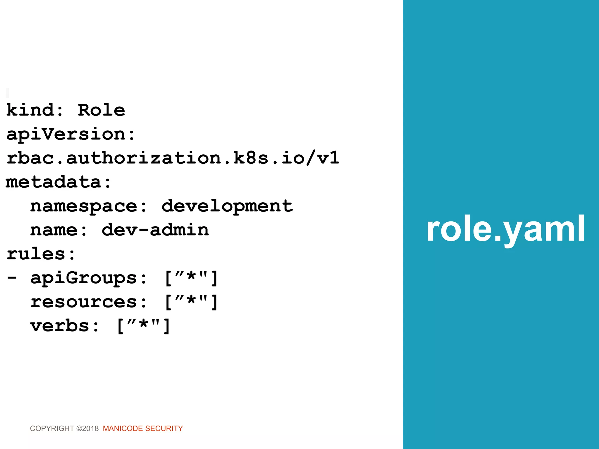 COPYRIGHT ©2018 MANICODE SECURITY
role.yaml
kind: Role
apiVersion:
rbac.authorization.k8s.io/v1
metadata:
namespace: development
name: dev-admin
rules:
- apiGroups: [”*"]
resources: [”*"]
verbs: [”*"]
 