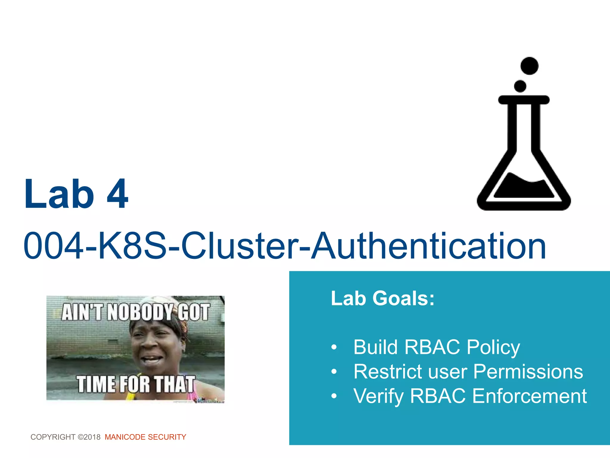 COPYRIGHT ©2018 MANICODE SECURITY
Lab 4
004-K8S-Cluster-Authentication
Lab Goals:
• Build RBAC Policy
• Restrict user Permissions
• Verify RBAC Enforcement
 
