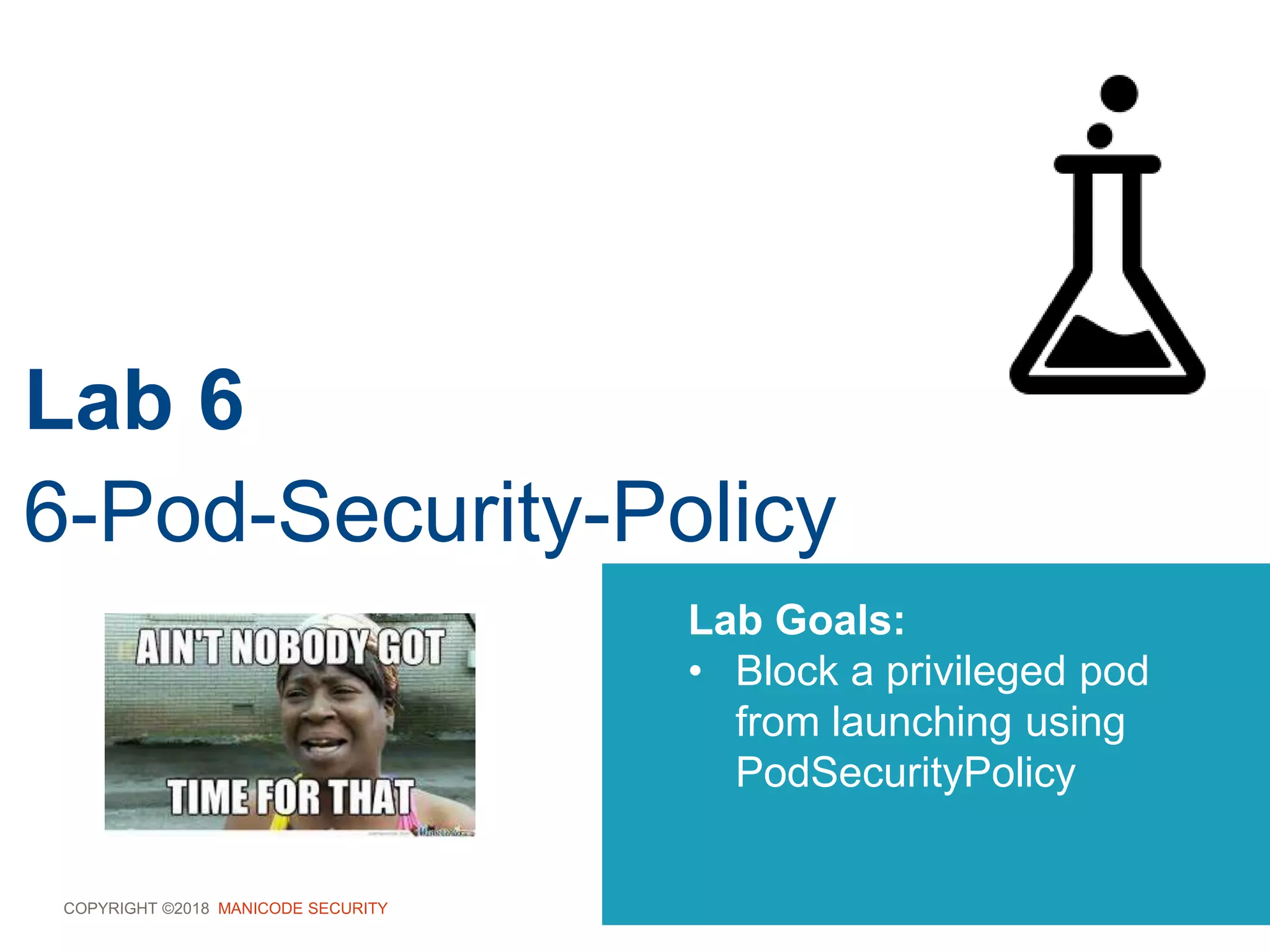 COPYRIGHT ©2018 MANICODE SECURITY
Lab 6
6-Pod-Security-Policy
Lab Goals:
• Block a privileged pod
from launching using
PodSecurityPolicy
 