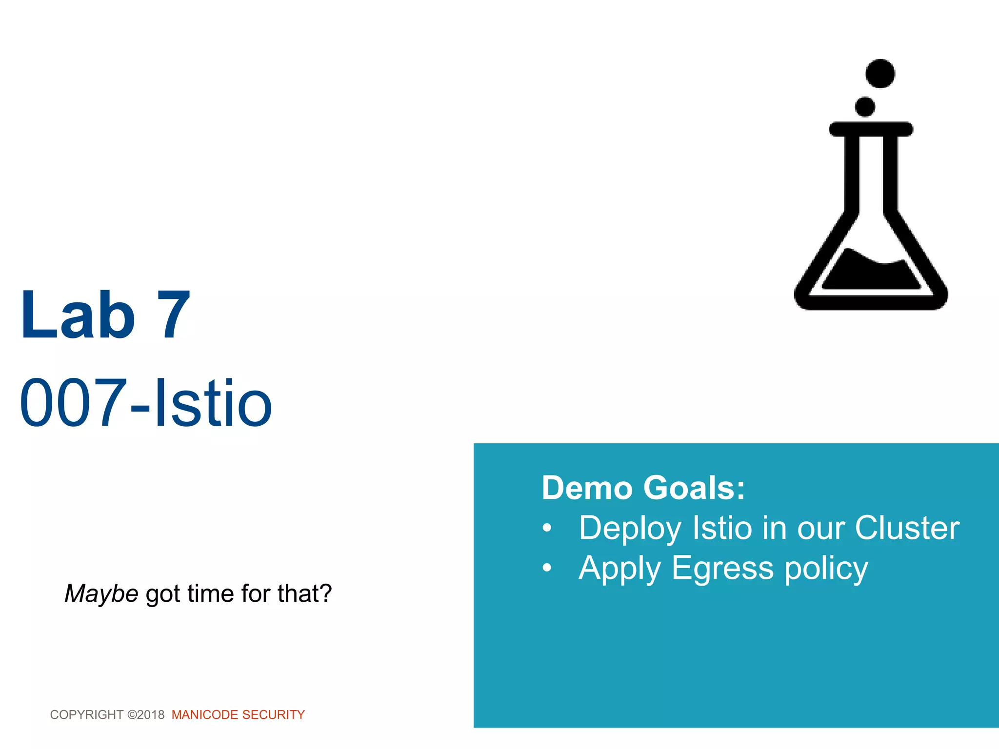 COPYRIGHT ©2018 MANICODE SECURITY
Lab 7
007-Istio
Demo Goals:
• Deploy Istio in our Cluster
• Apply Egress policy
Maybe got time for that?
 