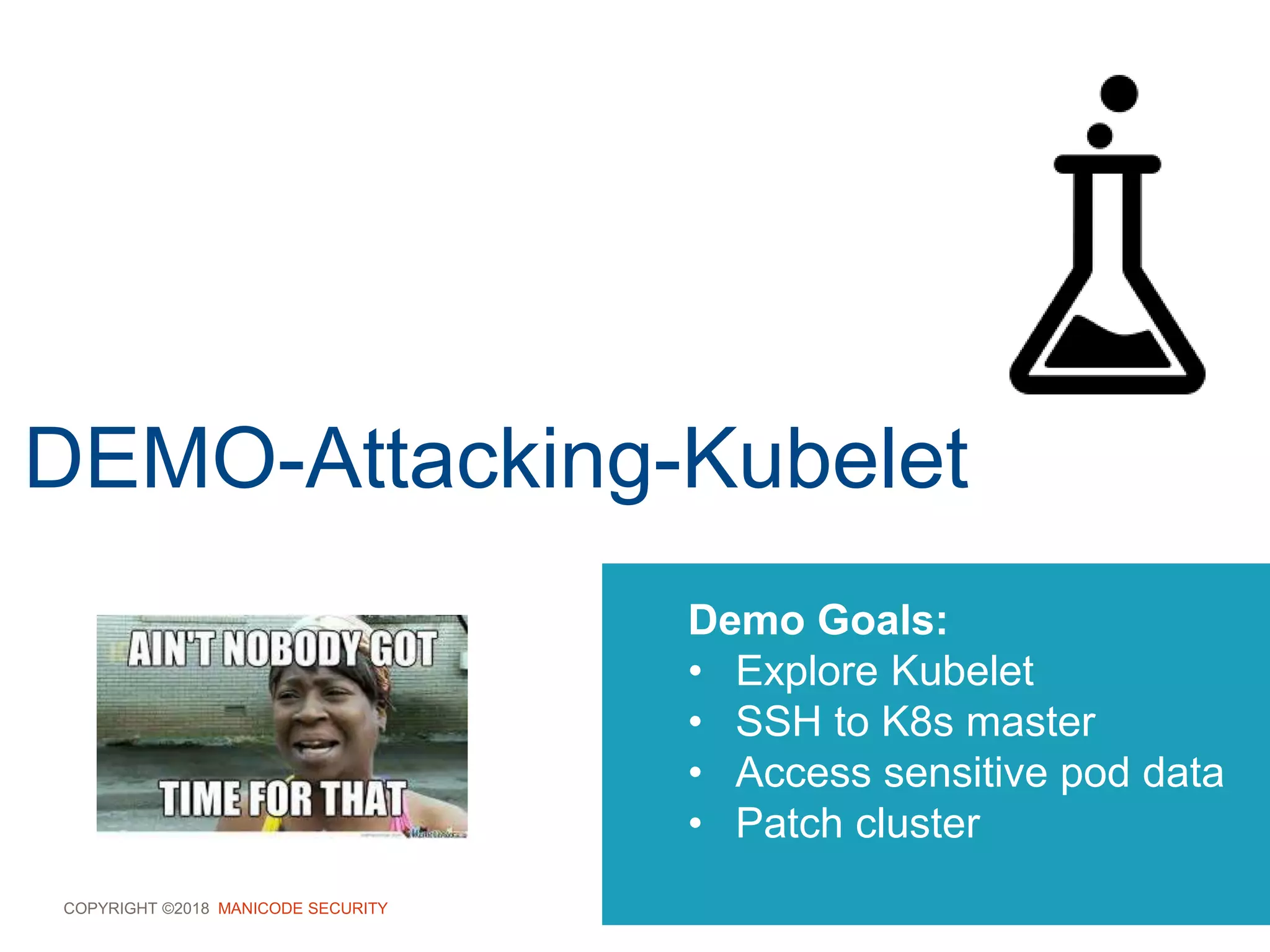 COPYRIGHT ©2018 MANICODE SECURITY
DEMO-Attacking-Kubelet
Demo Goals:
• Explore Kubelet
• SSH to K8s master
• Access sensitive pod data
• Patch cluster
 