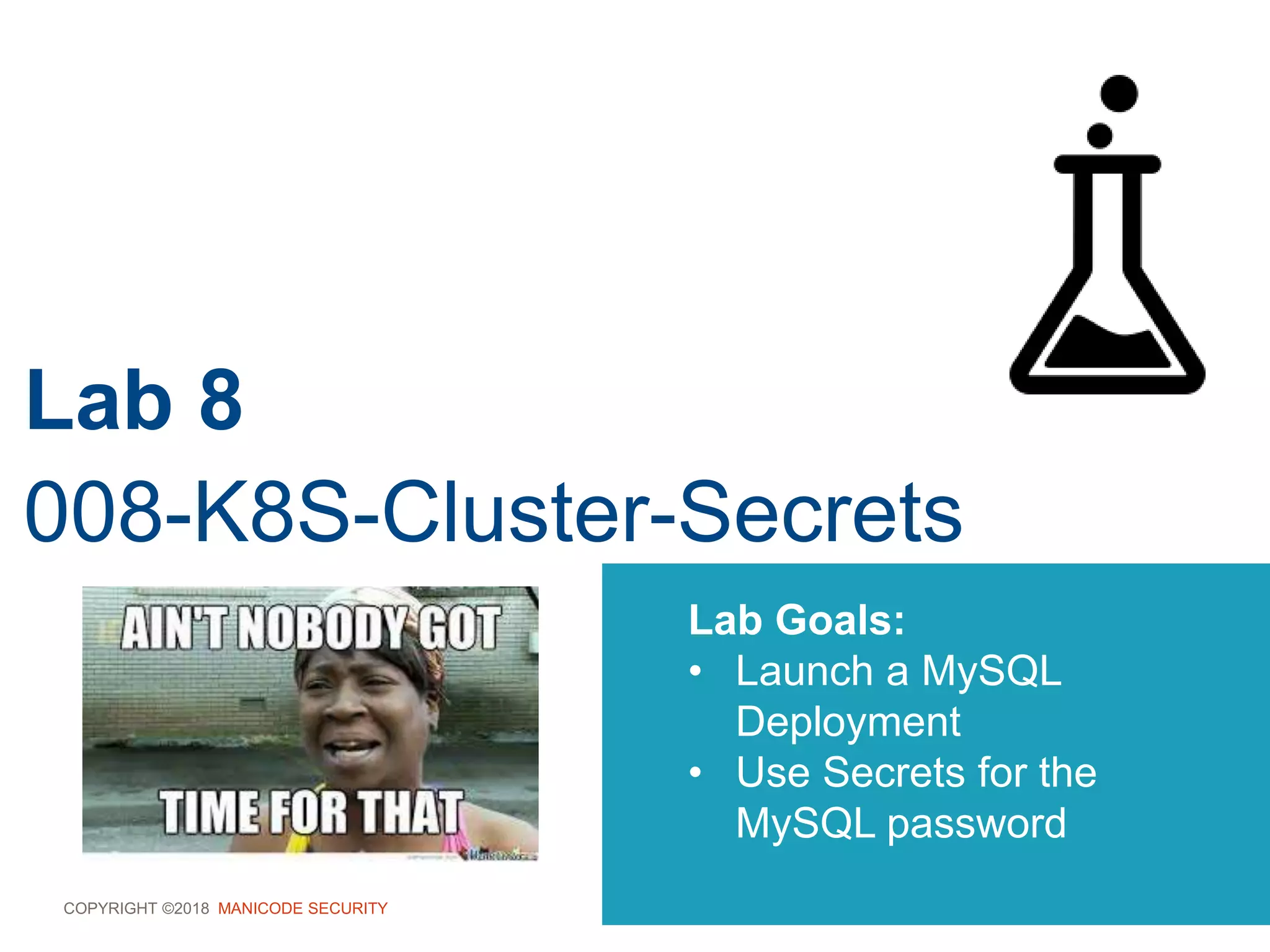 COPYRIGHT ©2018 MANICODE SECURITY
Lab 8
008-K8S-Cluster-Secrets
Lab Goals:
• Launch a MySQL
Deployment
• Use Secrets for the
MySQL password
 