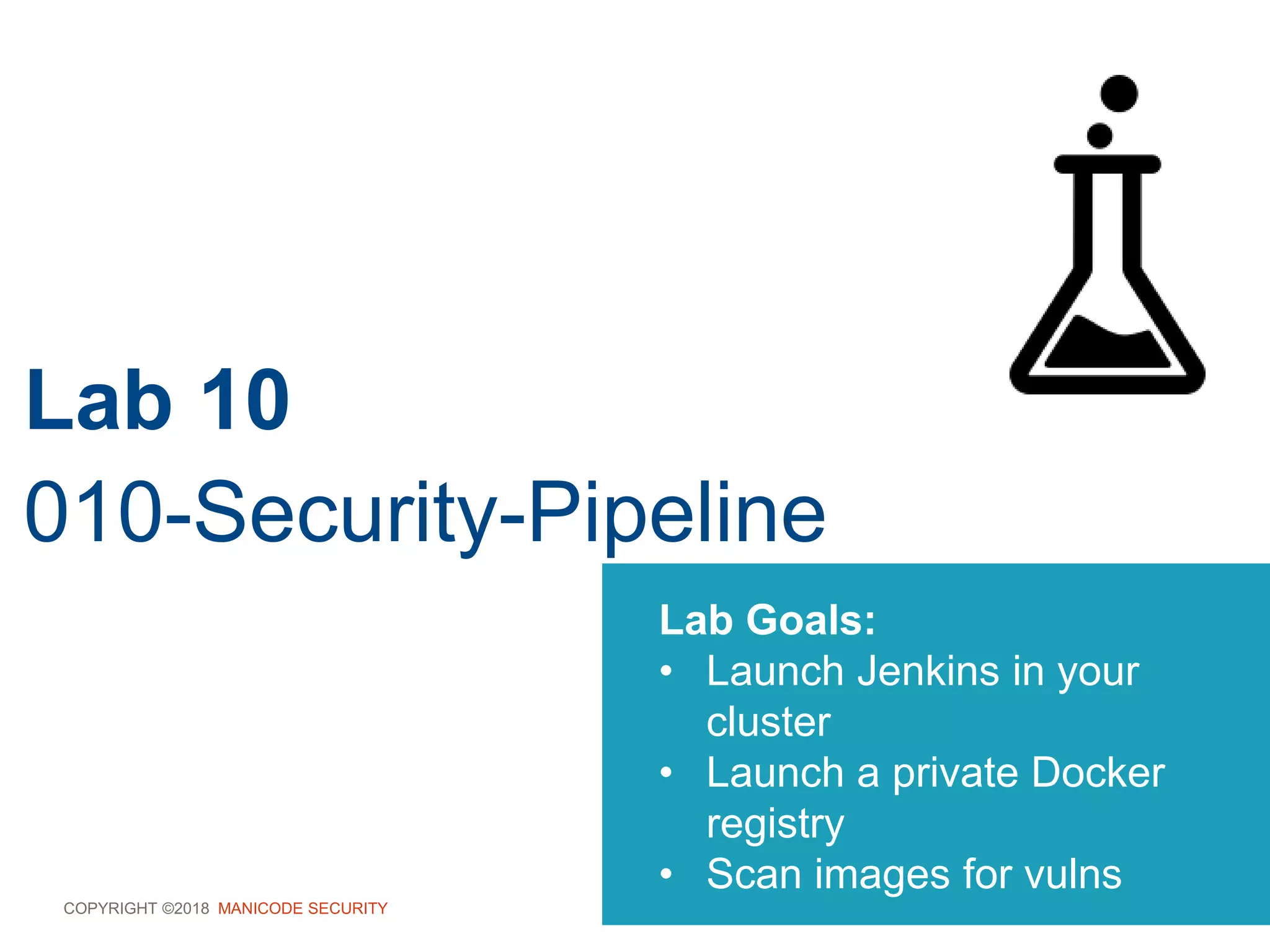 COPYRIGHT ©2018 MANICODE SECURITY
Lab 10
010-Security-Pipeline
Lab Goals:
• Launch Jenkins in your
cluster
• Launch a private Docker
registry
• Scan images for vulns
 