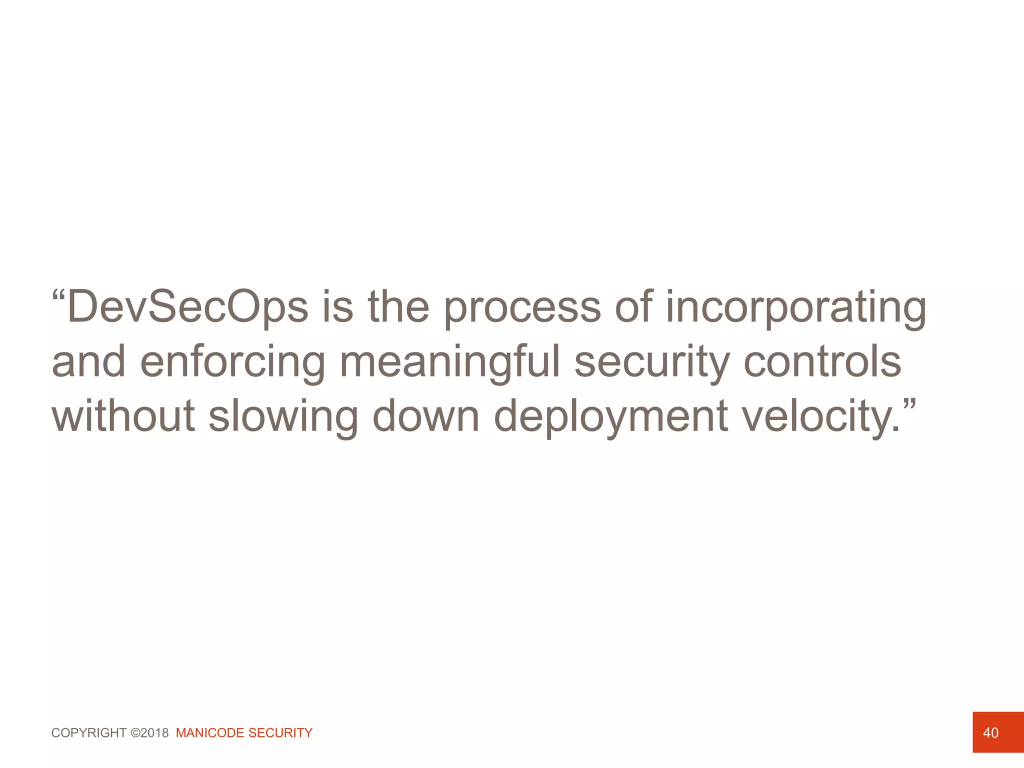 COPYRIGHT ©2018 MANICODE SECURITY 40
“DevSecOps is the process of incorporating
and enforcing meaningful security controls
without slowing down deployment velocity.”
 