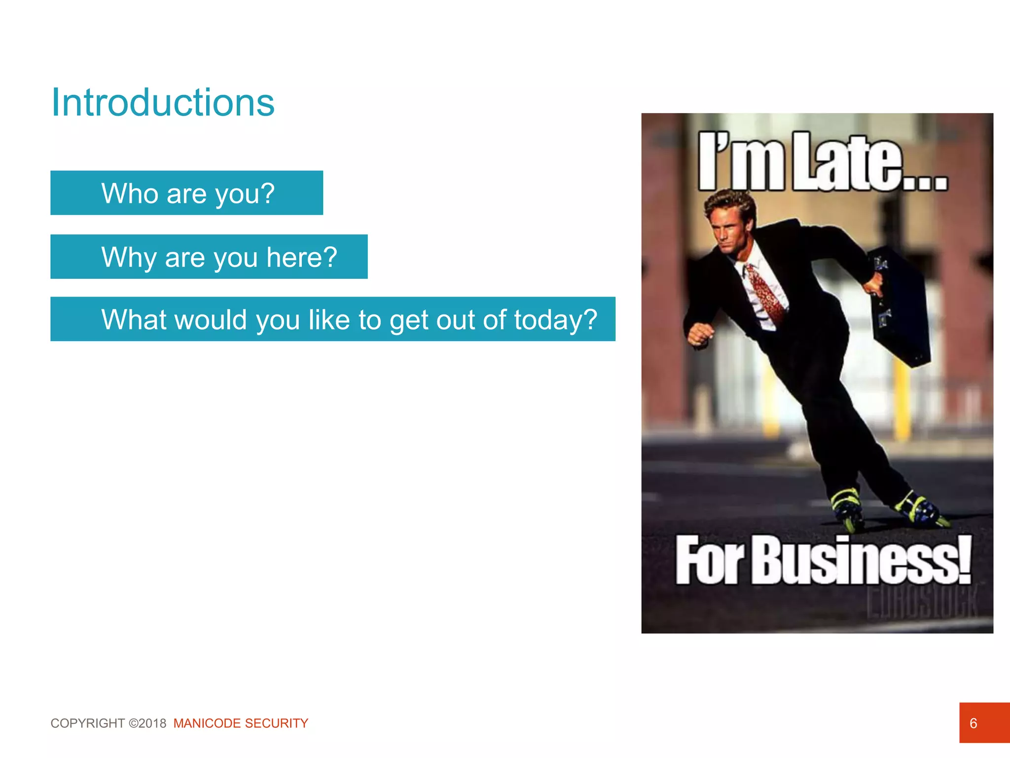 COPYRIGHT ©2018 MANICODE SECURITY
Introductions
6
Who are you?
Why are you here?
What would you like to get out of today?
 