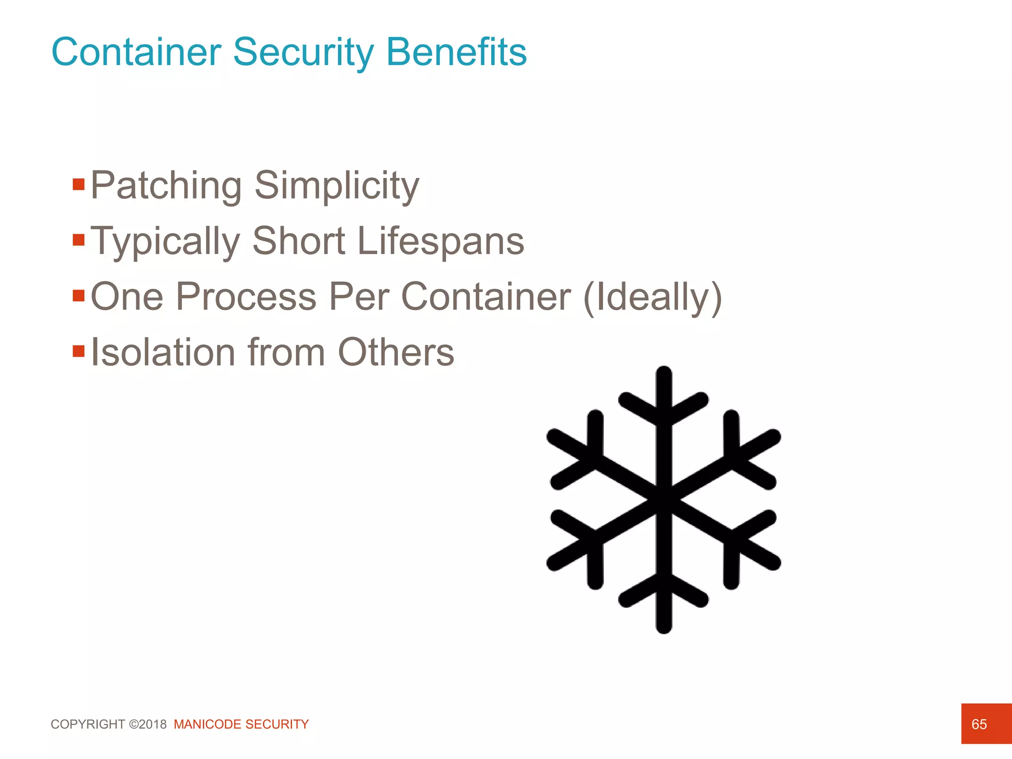 COPYRIGHT ©2018 MANICODE SECURITY
Container Security Benefits
65
Patching Simplicity
Typically Short Lifespans
One Process Per Container (Ideally)
Isolation from Others
 