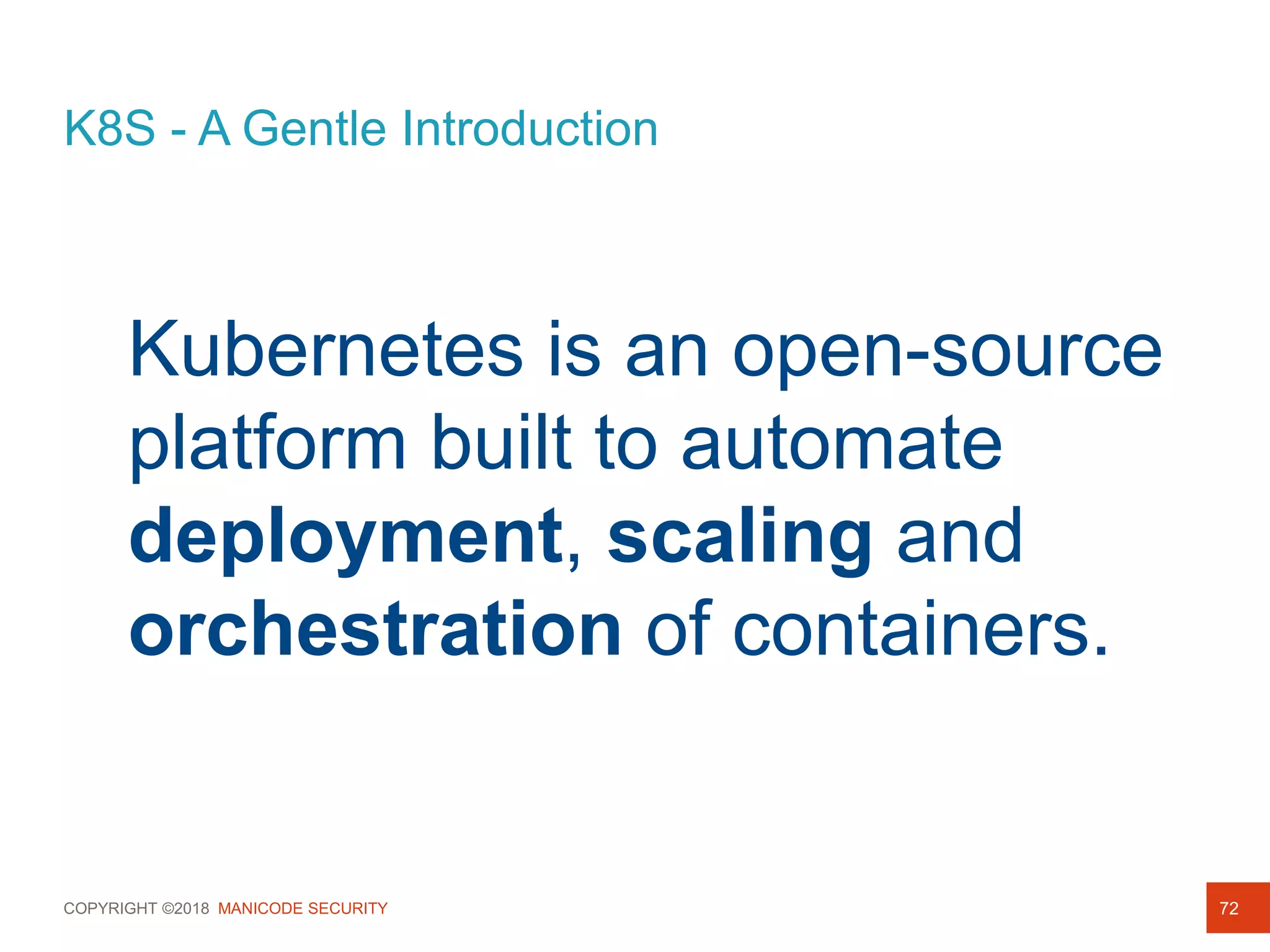 COPYRIGHT ©2018 MANICODE SECURITY
K8S - A Gentle Introduction
72
Kubernetes is an open-source
platform built to automate
deployment, scaling and
orchestration of containers.
 