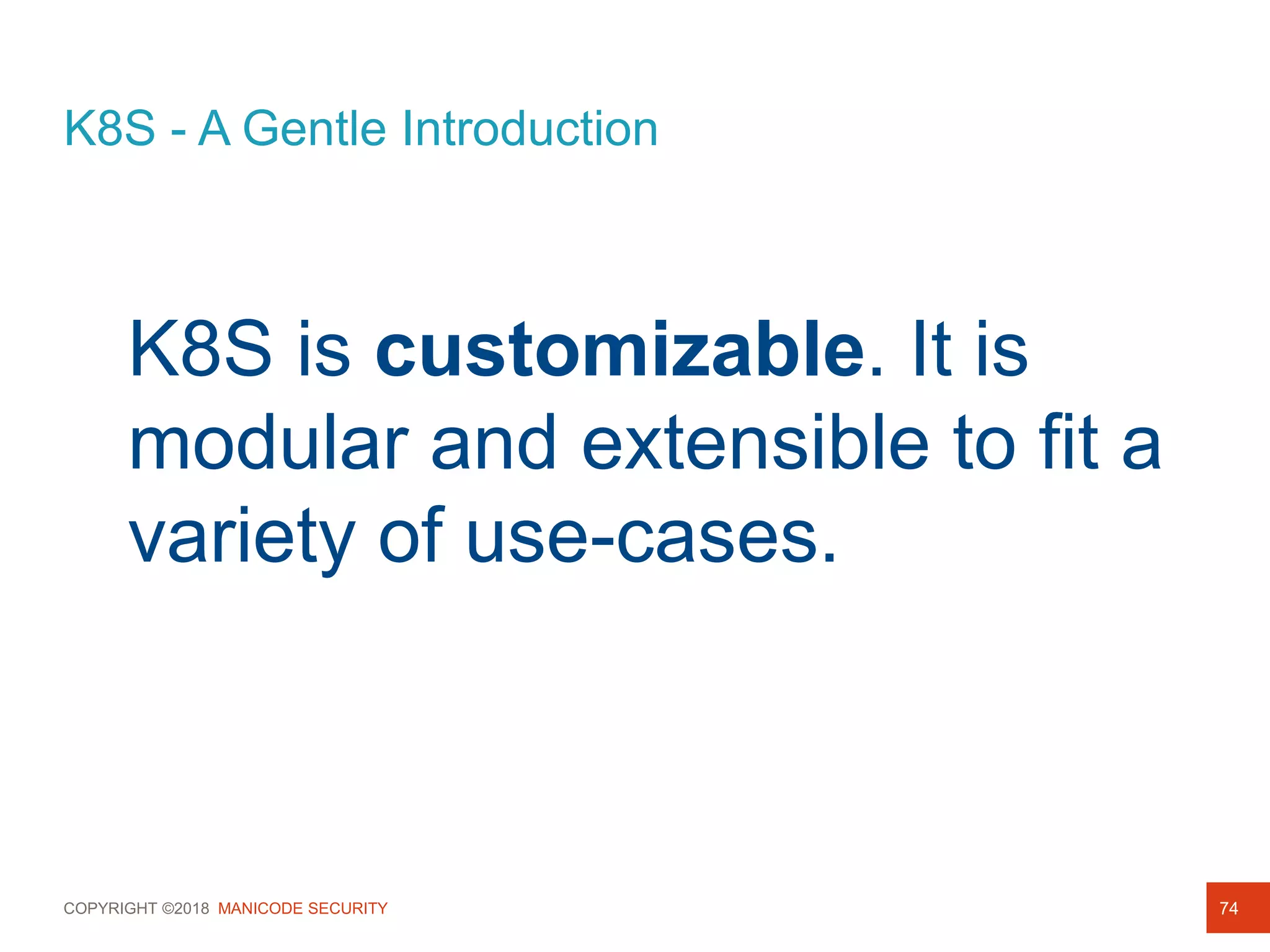 COPYRIGHT ©2018 MANICODE SECURITY
K8S - A Gentle Introduction
74
K8S is customizable. It is
modular and extensible to fit a
variety of use-cases.
 