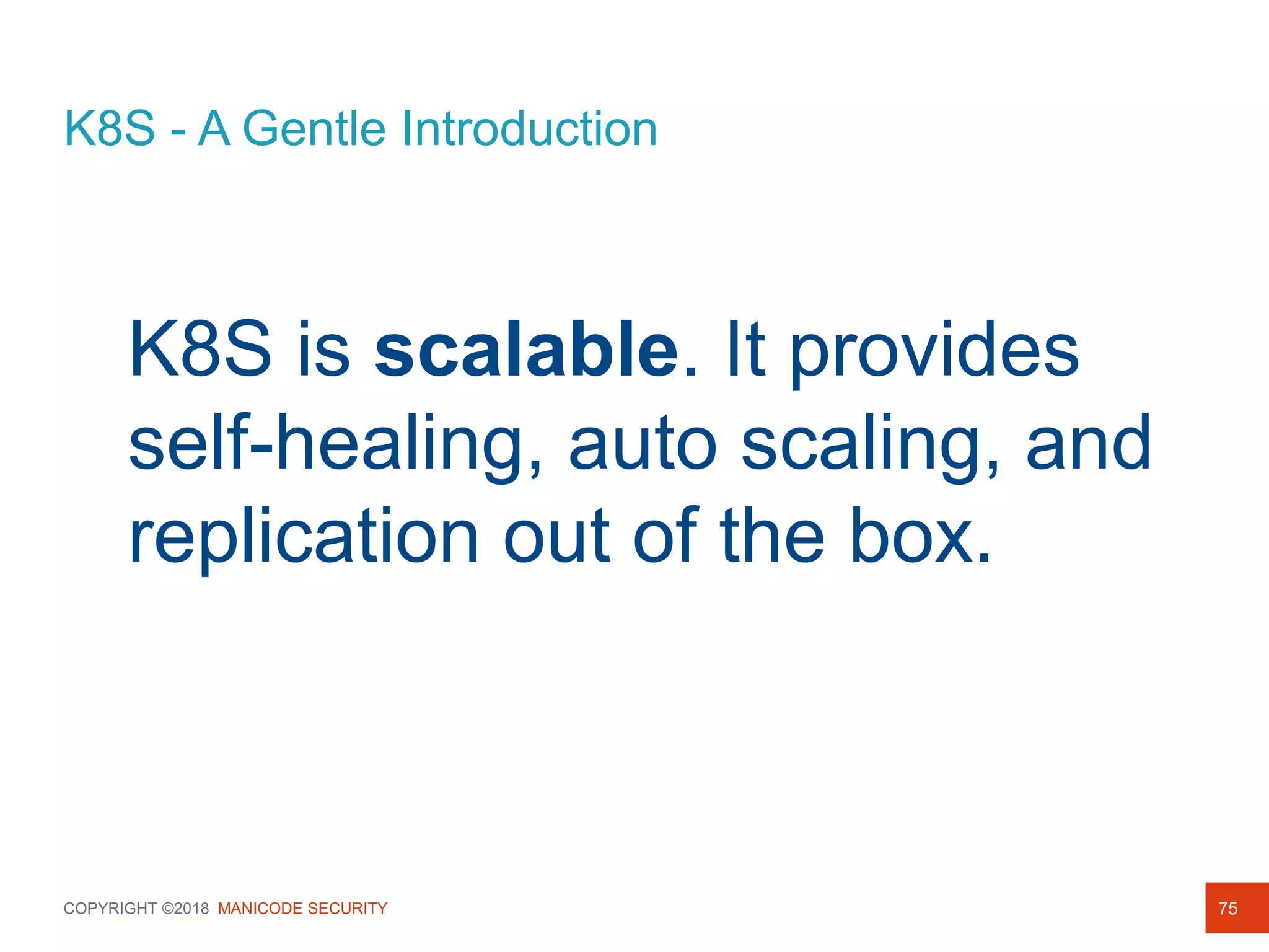 COPYRIGHT ©2018 MANICODE SECURITY
K8S - A Gentle Introduction
75
K8S is scalable. It provides
self-healing, auto scaling, and
replication out of the box.
 