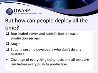 But how can people deploy all the
time?
 four-leafed clover and rabbit's foot on each
  production servers
 Magic
 Super awesome developers who don’t do any
  mistakes
 Coverage of everything using tests and all tests are
  run before every push to production
 