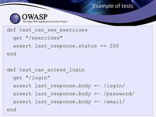 Example of tests


def test_can_see_exercises
  get "/exercises"
  assert last_response.status == 200
end


def test_can_access_login
  get "/login“
  assert last_response.body =~ /login/
  assert last_response.body =~ /password/
  assert last_response.body =~ /email/
end
 