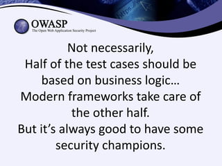 Not necessarily,
 Half of the test cases should be
     based on business logic…
Modern frameworks take care of
           the other half.
But it’s always good to have some
        security champions.
 