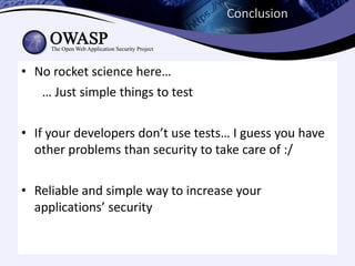 Conclusion



• No rocket science here…
   … Just simple things to test

• If your developers don’t use tests… I guess you have
  other problems than security to take care of :/

• Reliable and simple way to increase your
  applications’ security
 