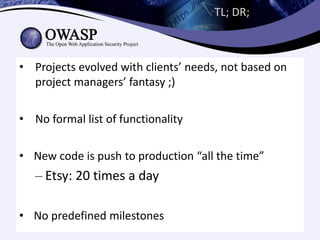 TL; DR;



• Projects evolved with clients’ needs, not based on
  project managers’ fantasy ;)

• No formal list of functionality

• New code is push to production “all the time”
   – Etsy: 20 times a day

• No predefined milestones
 