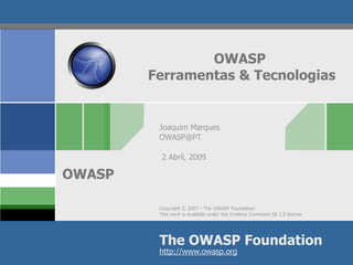 OWASP
        Ferramentas & Tecnologias


         Joaquim Marques
         OWASP@PT

          2 Abril, 2009

OWASP

         Copyright © 2007 - The OWASP Foundation
         This work is available under the Creative Commons SA 2.5 license




         The OWASP Foundation
         http://www.owasp.org
 