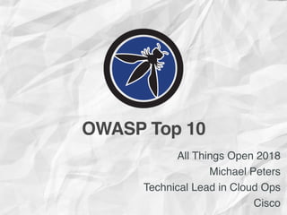 All Things Open 2018
Michael Peters
Technical Lead in Cloud Ops
Cisco
OWASP Top 10
 