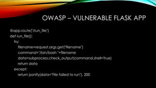 OWASP – VULNERABLE FLASK APP
@app.route("/run_file")
def run_file():
try:
filename=request.args.get("filename")
command="/bin/bash "+filename
data=subprocess.check_output(command,shell=True)
return data
except:
return jsonify(data="File failed to run"), 200
 