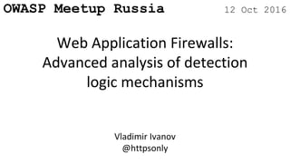 OWASP Meetup Russia 12 Oct 2016
Web Application Firewalls:
Advanced analysis of detection
logic mechanisms
Vladimir Ivanov
@httpsonly
 