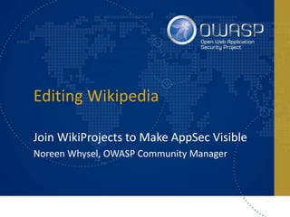 Editing Wikipedia
Join WikiProjects to Make AppSec Visible
Noreen Whysel, OWASP Community Manager
 