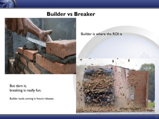 35
Builder is where the ROI is
But darn it,
breaking is really fun.
Builder tools coming in future releases.
(Thanks Top Gear!)
Builder vs Breaker
 