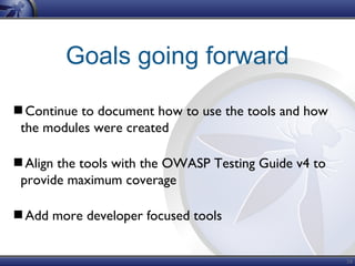 38
Goals going forward
Continue to document how to use the tools and how
the modules were created
Align the tools with the OWASP Testing Guide v4 to
provide maximum coverage
Add more developer focused tools
 