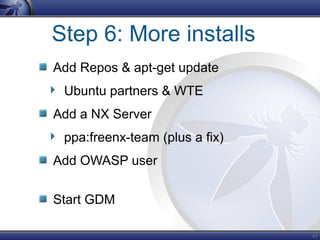 47
Step 6: More installs
Add Repos & apt-get update
Ubuntu partners & WTE
Add a NX Server
ppa:freenx-team (plus a fix)
Add OWASP user
Start GDM
 