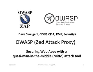 Dave Sweigert, CISSP, CISA, PMP, Security+ 
OWASP (Zed Attack Proxy) 
Securing Web Apps with a 
quasi-man-in-the-middle (MitM) attack tool 
11/25/2014 OWASP Zed Attack Proxy (ZAP) 1 
 