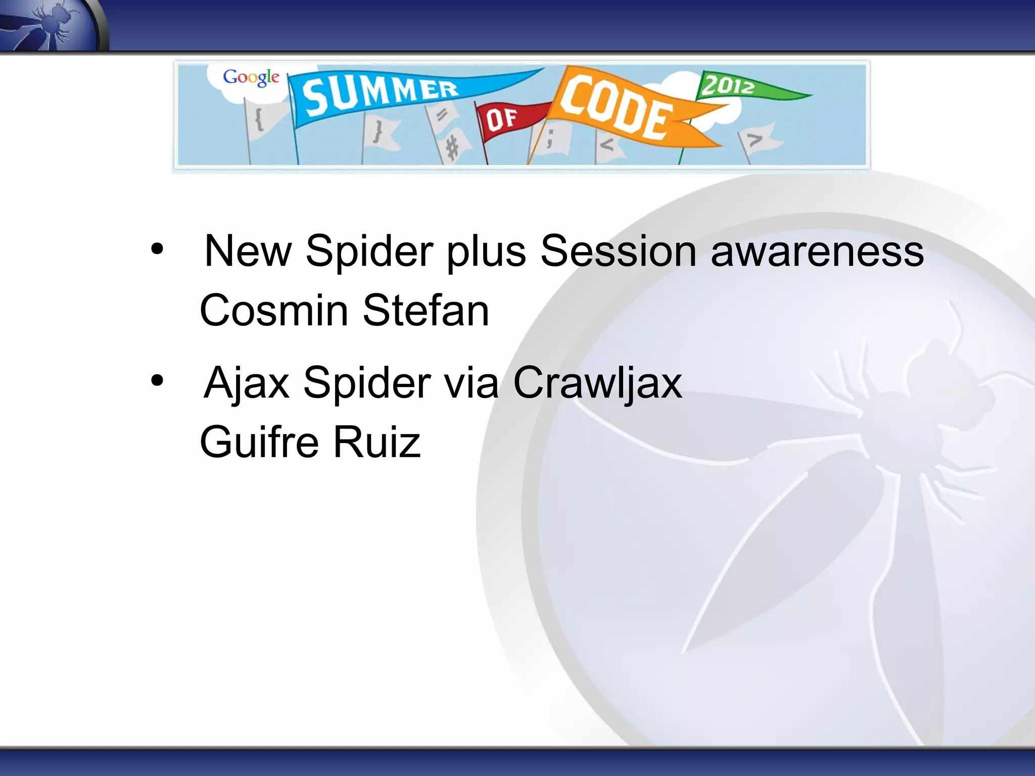 ●
    New Spider plus Session awareness
    Cosmin Stefan
●
    Ajax Spider via Crawljax
    Guifre Ruiz
 