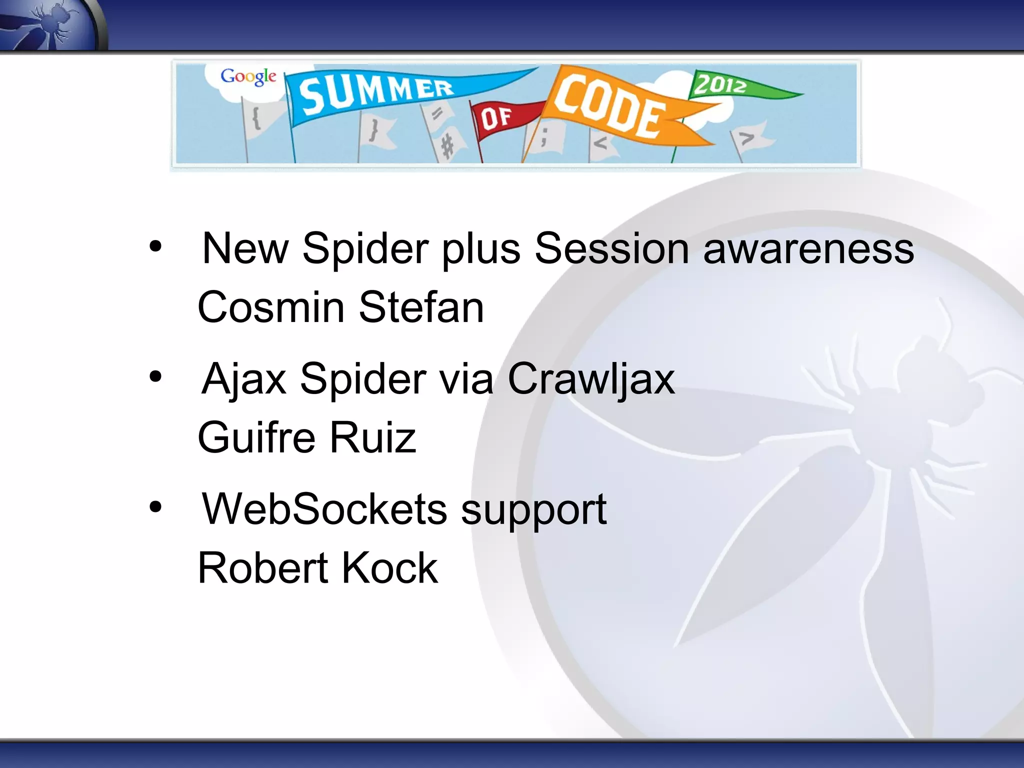 ●
    New Spider plus Session awareness
    Cosmin Stefan
●
    Ajax Spider via Crawljax
    Guifre Ruiz
●
    WebSockets support
    Robert Kock
 