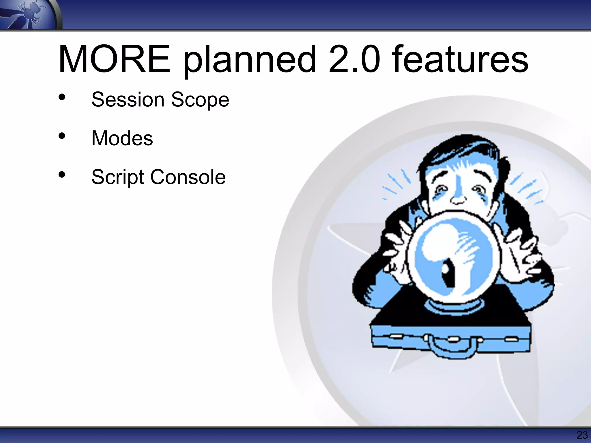 MORE planned 2.0 features
• Session Scope
• Modes
• Script Console




                            23
 