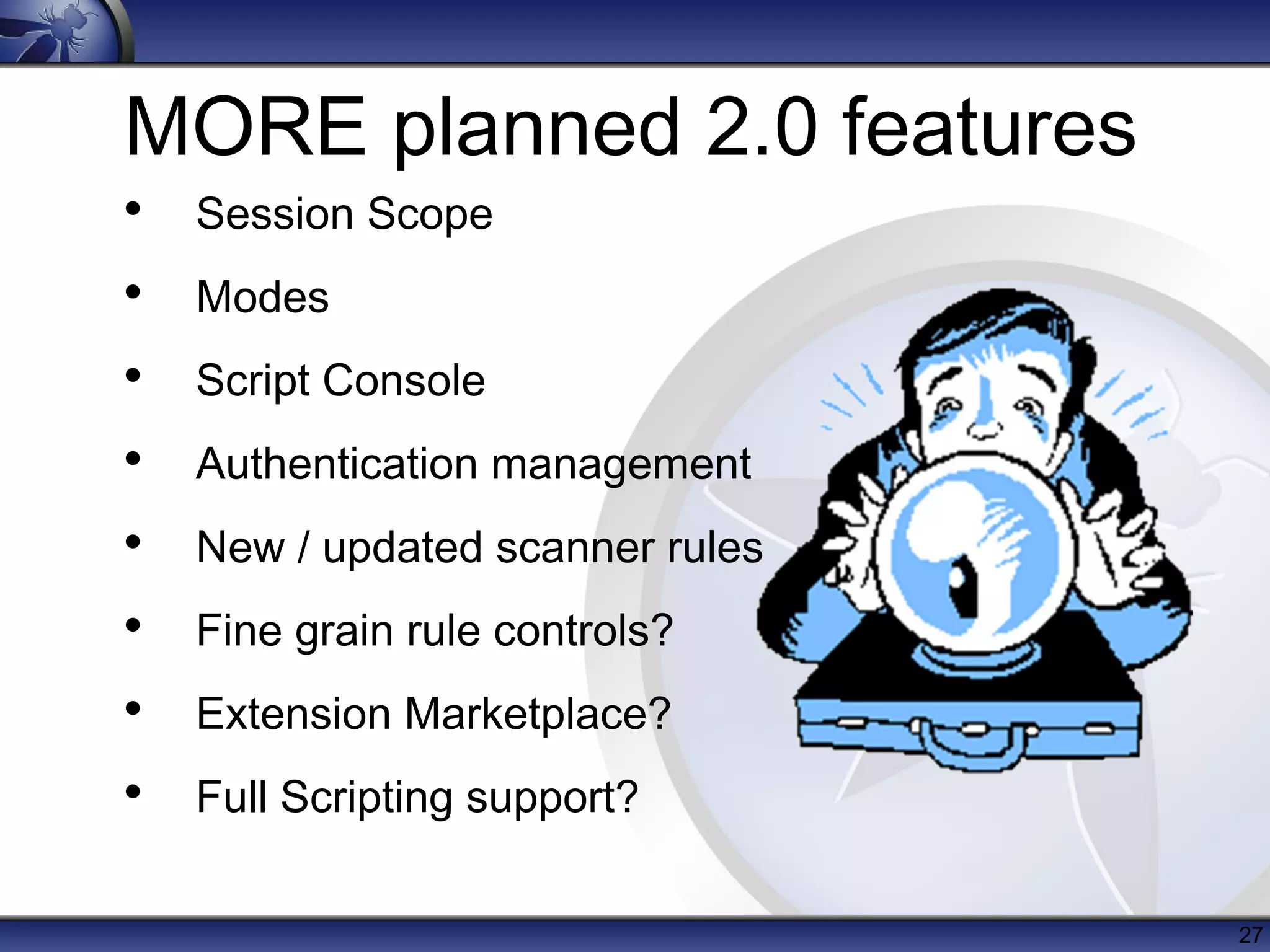 MORE planned 2.0 features
• Session Scope
• Modes
• Script Console
• Authentication management
• New / updated scanner rules
• Fine grain rule controls?
• Extension Marketplace?
• Full Scripting support?

                                27
 