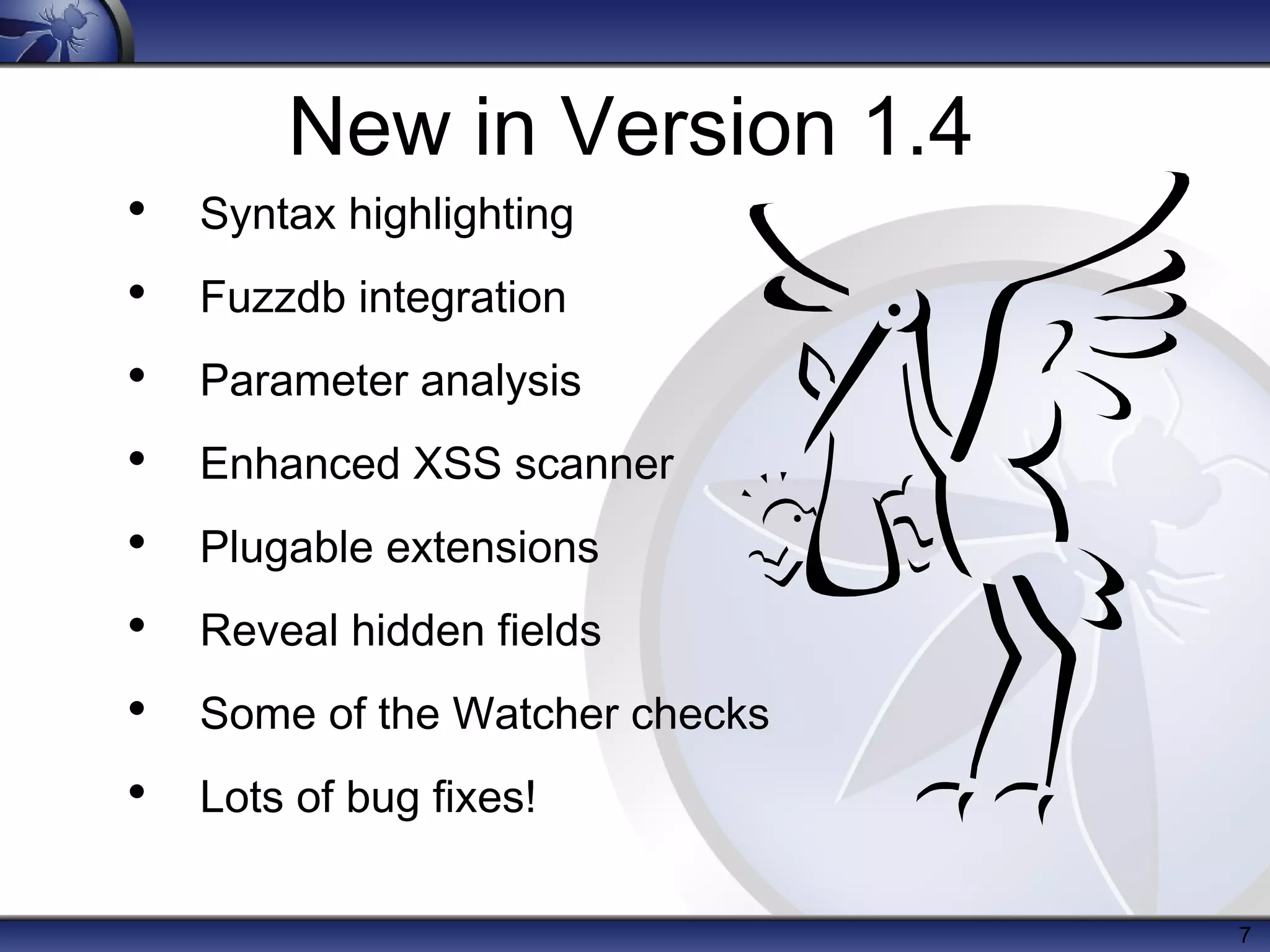 New in Version 1.4
• Syntax highlighting
• Fuzzdb integration
• Parameter analysis
• Enhanced XSS scanner
• Plugable extensions
• Reveal hidden fields
• Some of the Watcher checks
• Lots of bug fixes!

                               7
 