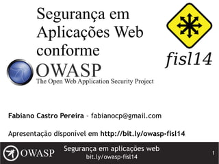 Segurança em aplicações web
bit.ly/owasp-fisl14
1
Segurança em
Aplicações Web
conforme
Fabiano Castro Pereira – fabianocp@gmail.com
Apresentação disponível em http://bit.ly/owasp-fisl14
 