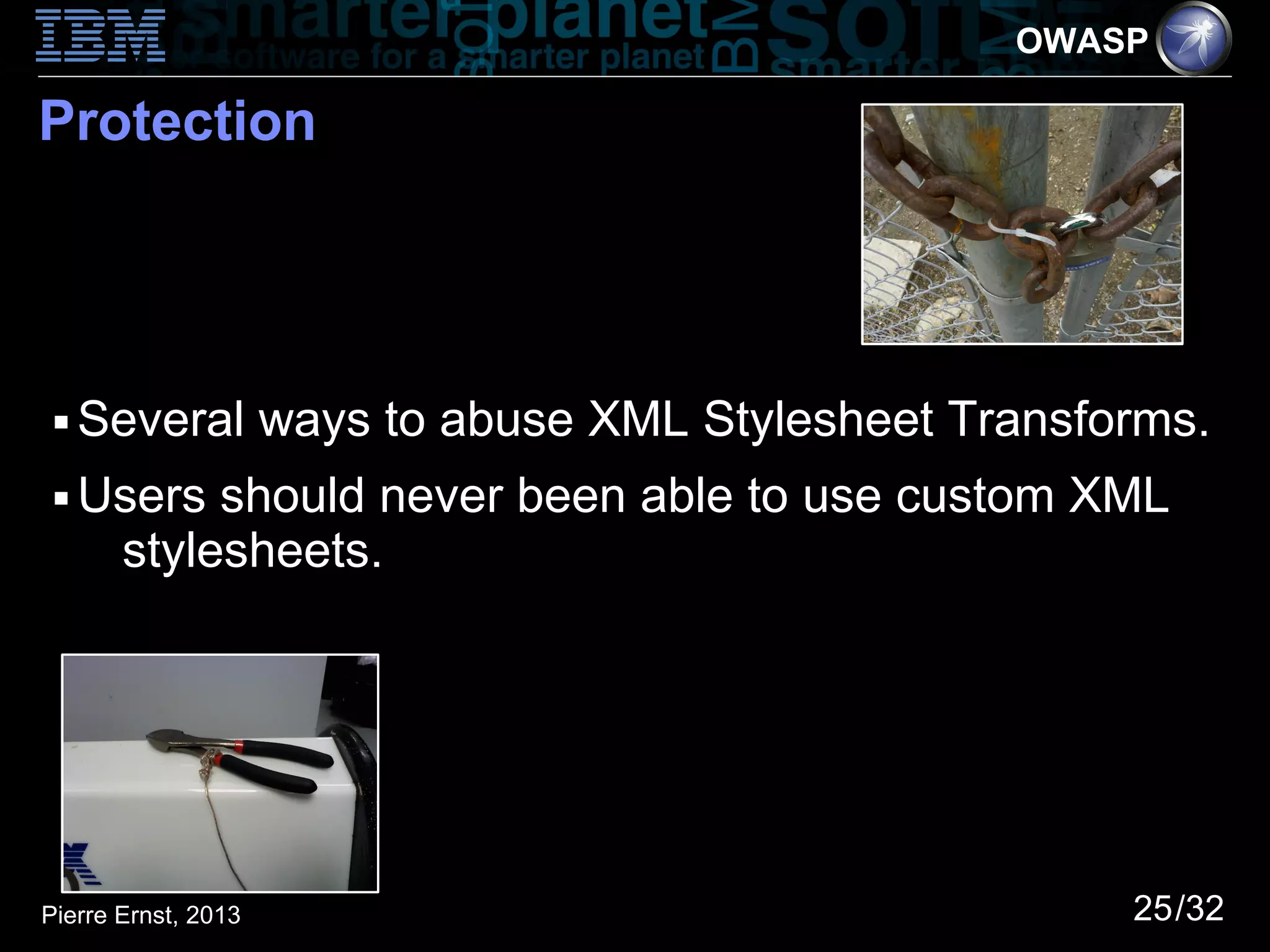 OWASP

Protection




 ■   Several ways to abuse XML Stylesheet Transforms.
 ■   Users should never been able to use custom XML
      stylesheets.




Pierre Ernst, 2013                               25/32
 