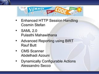 • Enhanced HTTP Session Handling
Cosmin Stefan
• SAML 2.0
Pulasthi Mahawithana
• Advanced Reporting using BIRT
Rauf Butt
• CMS Scanner
Abdelhadi Azouni
• Dynamically Configurable Actions
Alessandro Secco
 