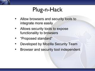Plug-n-Hack
• Allow browsers and security tools to
integrate more easily
• Allows security tools to expose
functionality to browsers
• “Proposed standard”
• Developed by Mozilla Security Team
• Browser and security tool independent
 
