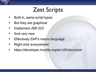 Zest Scripts
•
•
•
•
•
•
•

Built in, same script types
But they are graphical
Implement JSR 223
And very new
Effectively ZAP's macro language
Right click everywhere!
https://developer.mozilla.org/en-US/docs/zest

 