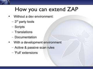 How you can extend ZAP
• Without a dev environment:
– 3rd party tools
– Scripts
– Translations
– Documentation

• With a development environment
– Active & passive scan rules
– 'Full' extensions

 