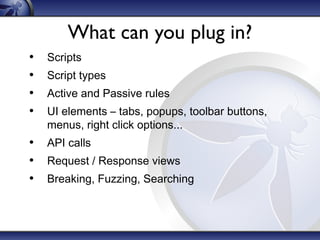 What can you plug in?
•
•
•
•

Scripts
Script types
Active and Passive rules
UI elements – tabs, popups, toolbar buttons,
menus, right click options...

• API calls
• Request / Response views
• Breaking, Fuzzing, Searching

 