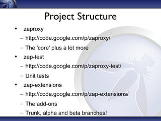 Project Structure
• zaproxy
– http://code.google.com/p/zaproxy/
– The 'core' plus a lot more

• zap-test
– http://code.google.com/p/zaproxy-test/
– Unit tests

• zap-extensions
– http://code.google.com/p/zap-extensions/
– The add-ons
– Trunk, alpha and beta branches!

 