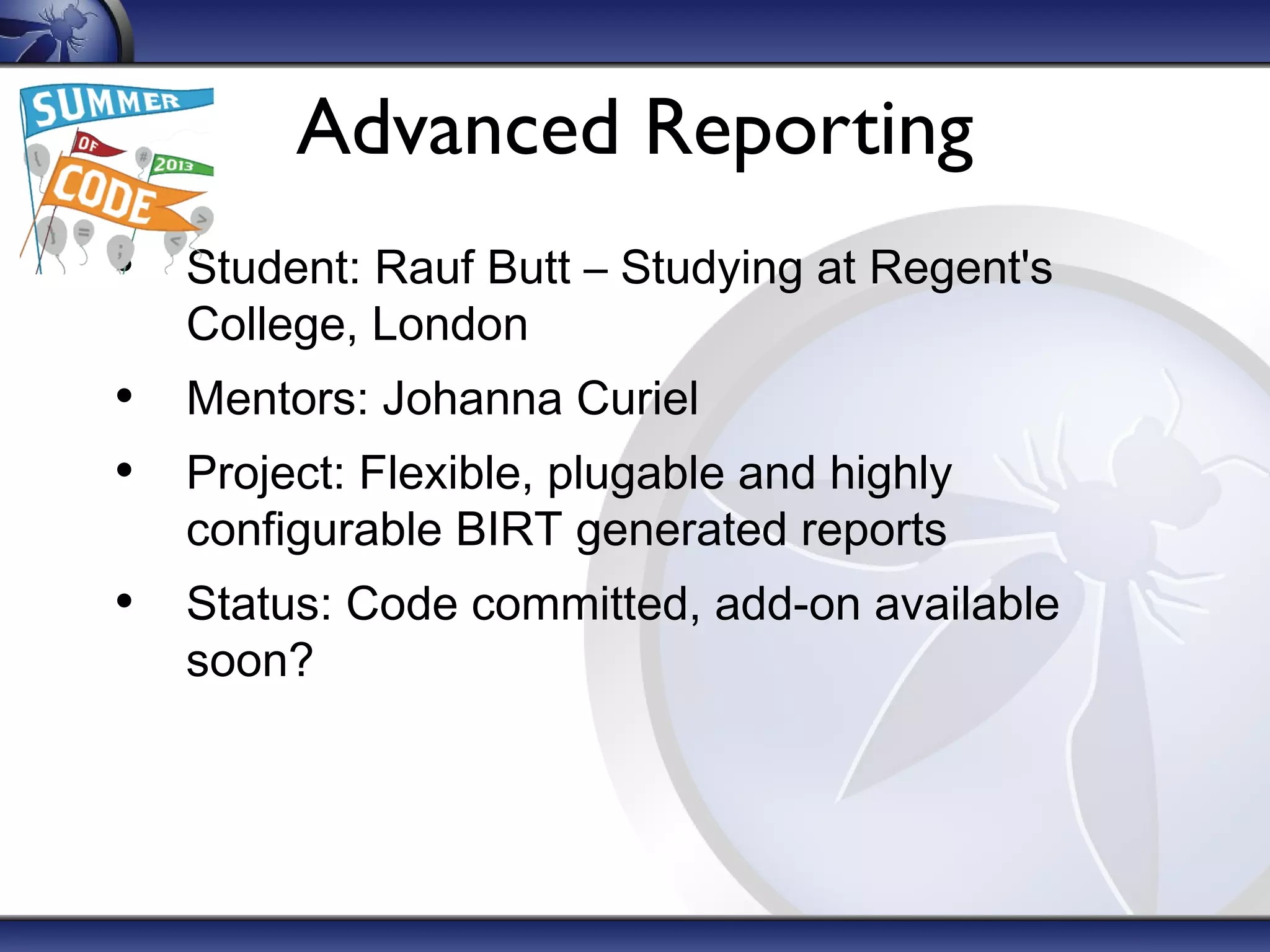 Advanced Reporting
• Student: Rauf Butt – Studying at Regent's
College, London

• Mentors: Johanna Curiel
• Project: Flexible, plugable and highly
configurable BIRT generated reports

• Status: Code committed, add-on available
soon?

 