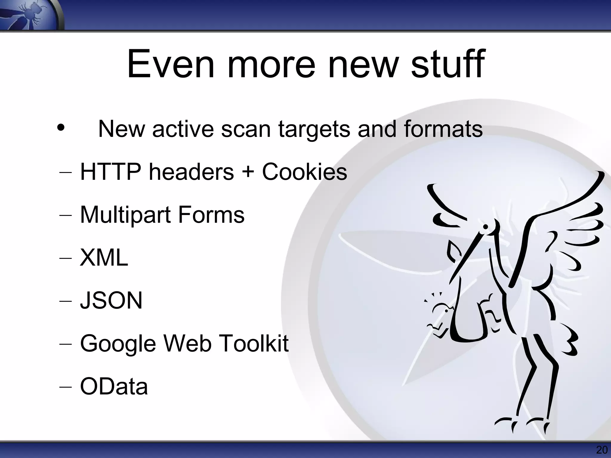 Even more new stuff
•

New active scan targets and formats

– HTTP headers + Cookies
– Multipart Forms
– XML
– JSON
– Google Web Toolkit
– OData
20

 