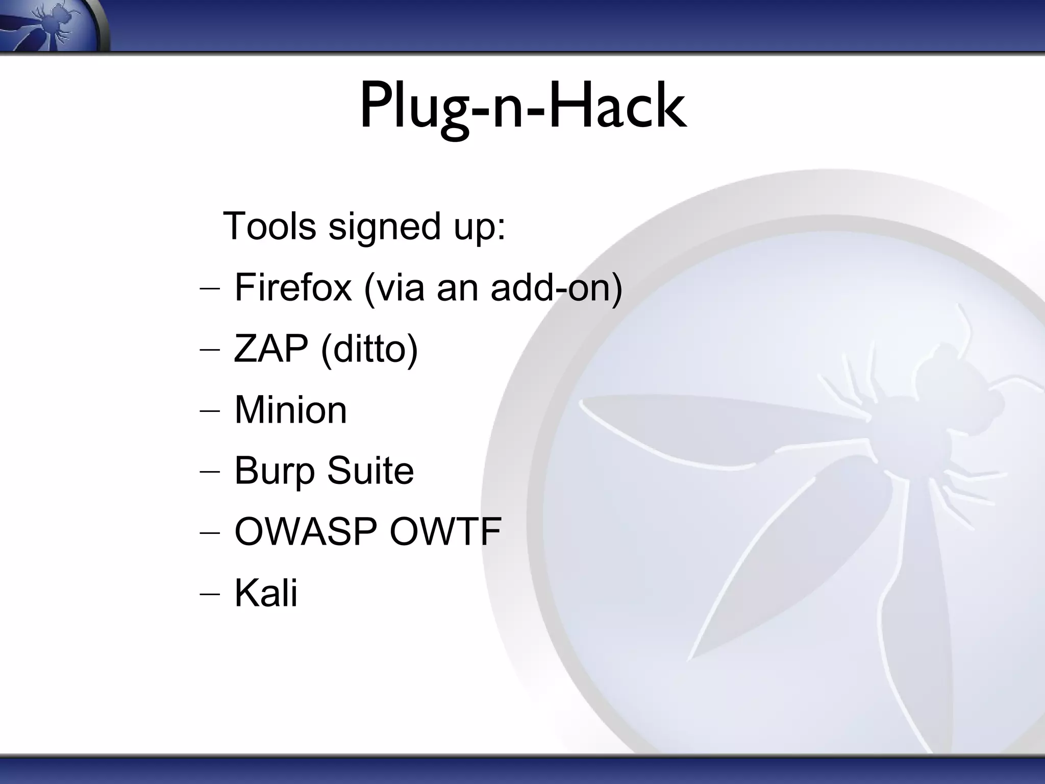 Plug-n-Hack
Tools signed up:
– Firefox (via an add-on)
– ZAP (ditto)
– Minion
– Burp Suite
– OWASP OWTF
– Kali

 