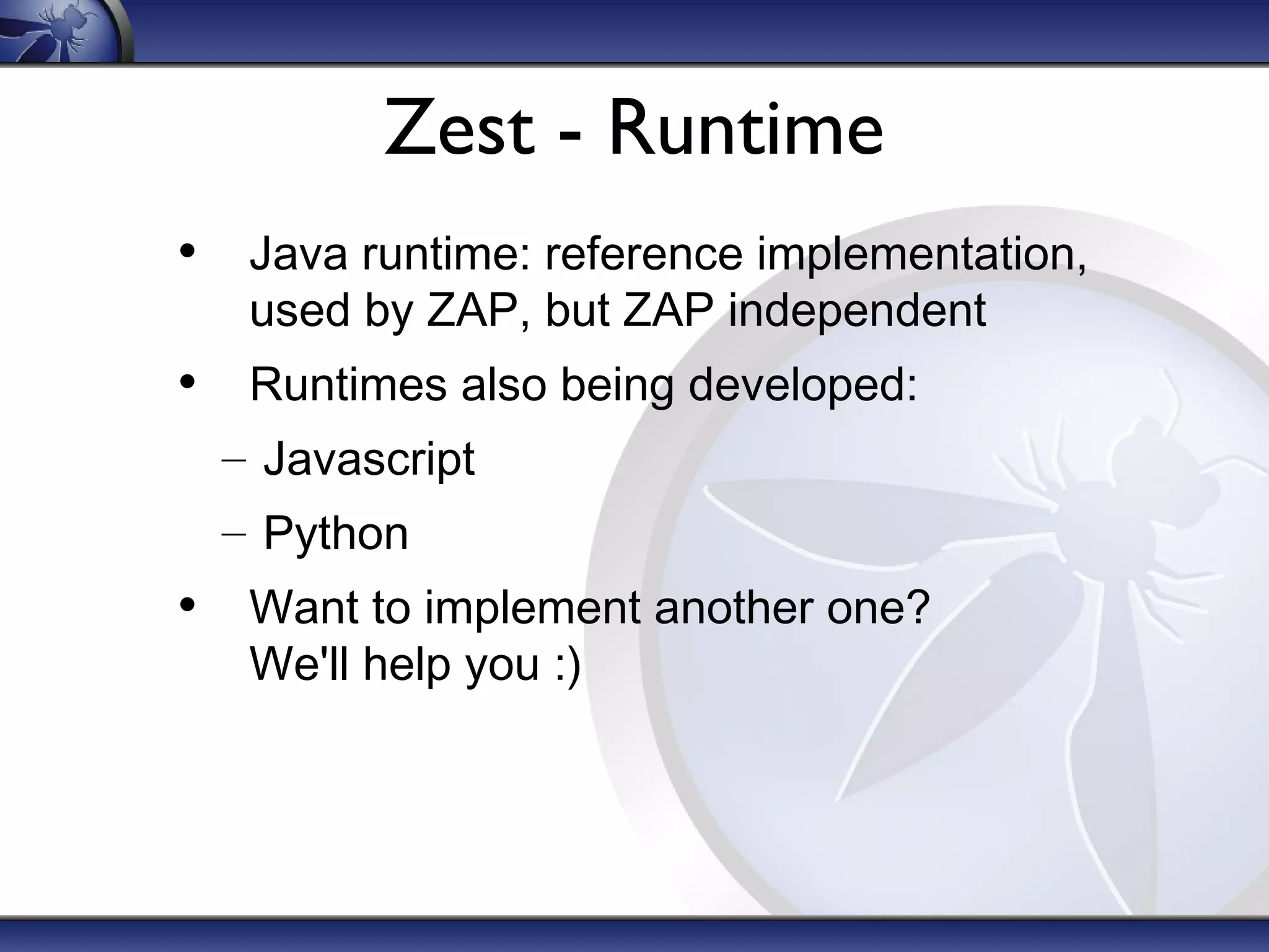 Zest - Runtime
• Java runtime: reference implementation,
used by ZAP, but ZAP independent

• Runtimes also being developed:
– Javascript
– Python

• Want to implement another one?
We'll help you :)

 