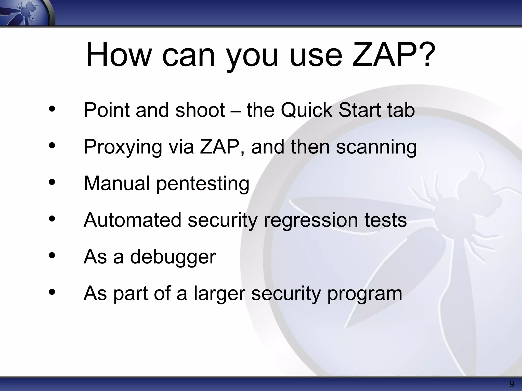 How can you use ZAP?
•
•
•
•
•
•

Point and shoot – the Quick Start tab
Proxying via ZAP, and then scanning
Manual pentesting
Automated security regression tests
As a debugger
As part of a larger security program

9

 