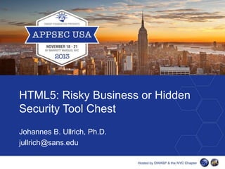 HTML5: Risky Business or Hidden
Security Tool Chest
Johannes B. Ullrich, Ph.D.
jullrich@sans.edu

 