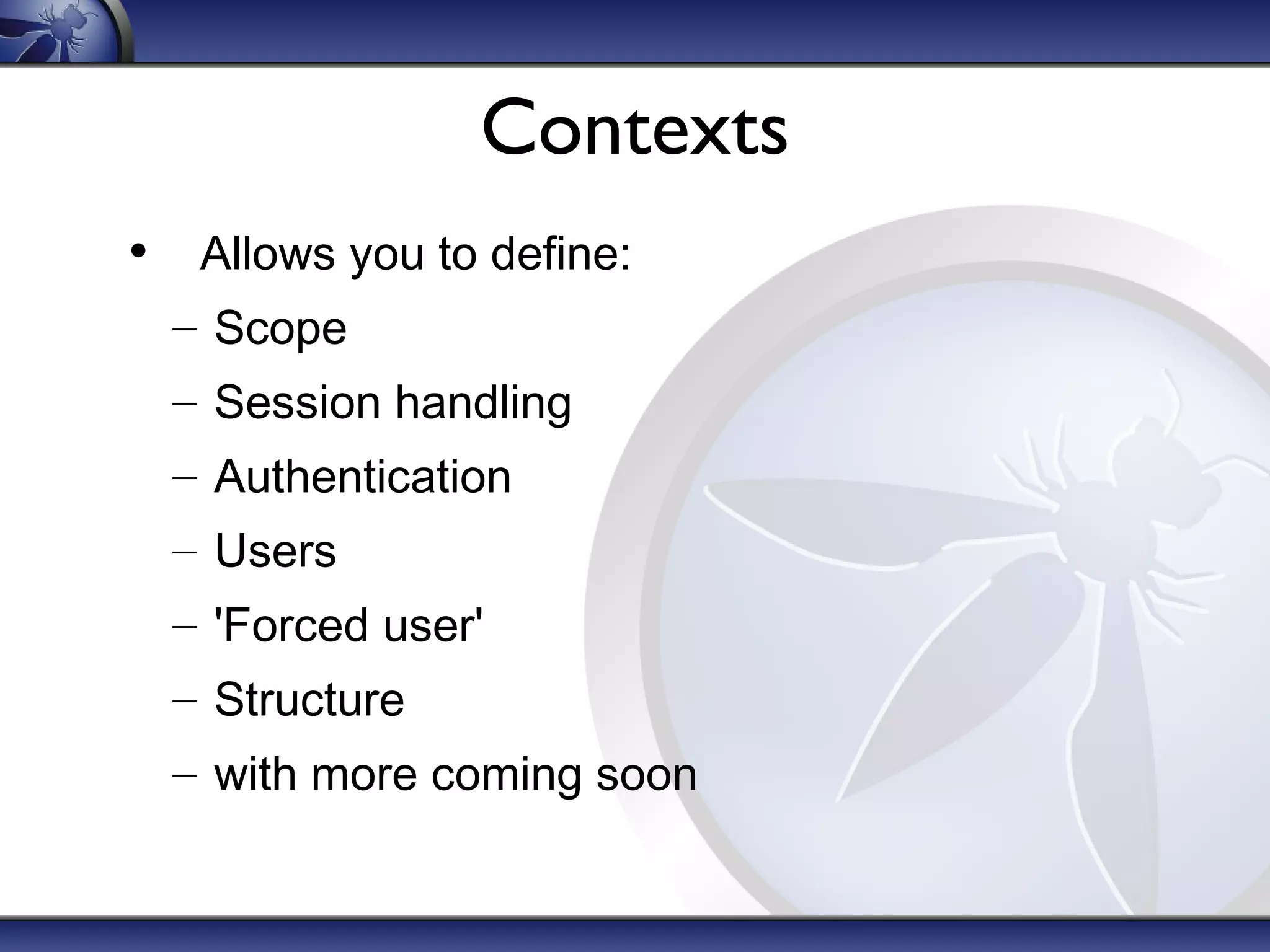 Contexts
• Allows you to define:
– Scope
– Session handling
– Authentication
– Users
– 'Forced user'
– Structure
– with more coming soon
 